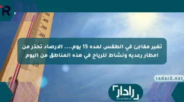 تغير مفاجئ في الطقس لمدة 15 يوم…. الأرصاد تحذر من أمطار رعدية ونشاط للرياح في هذه المناطق من اليوم